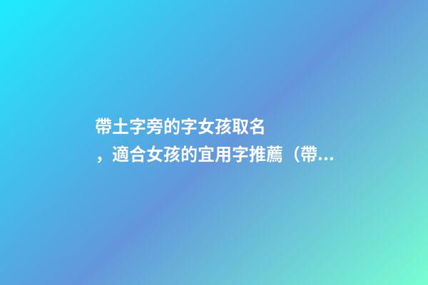 帶土字旁的字女孩取名，適合女孩的宜用字推薦（帶土字旁的字女孩取名寓意好的字）
